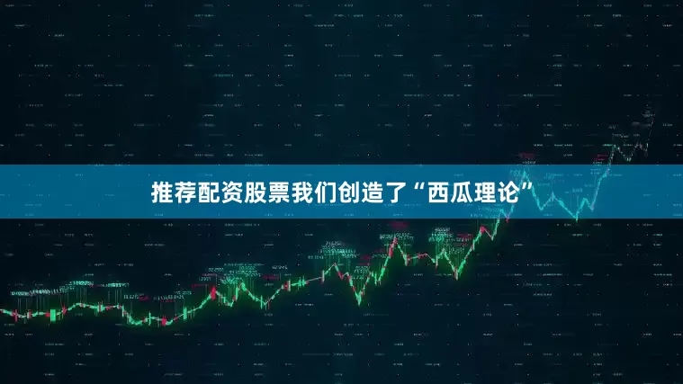 推荐配资股票我们创造了“西瓜理论”