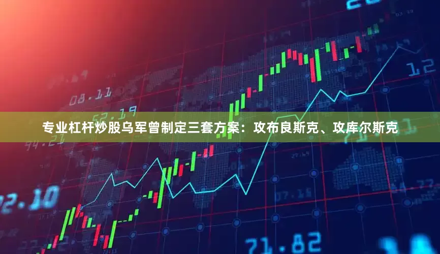 专业杠杆炒股乌军曾制定三套方案：攻布良斯克、攻库尔斯克
