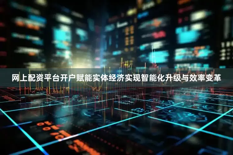 网上配资平台开户赋能实体经济实现智能化升级与效率变革