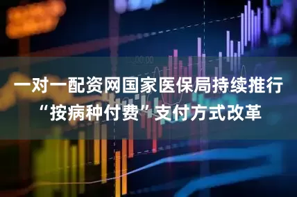 一对一配资网国家医保局持续推行“按病种付费”支付方式改革