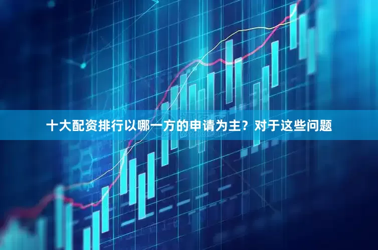十大配资排行以哪一方的申请为主？对于这些问题