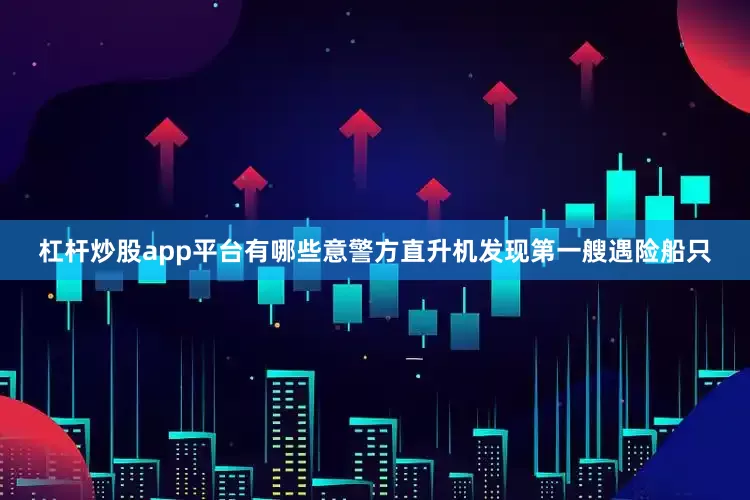 杠杆炒股app平台有哪些意警方直升机发现第一艘遇险船只