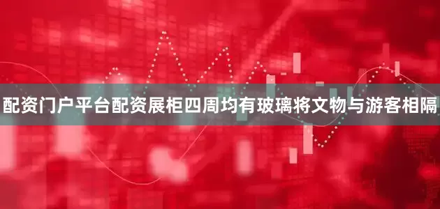 配资门户平台配资展柜四周均有玻璃将文物与游客相隔