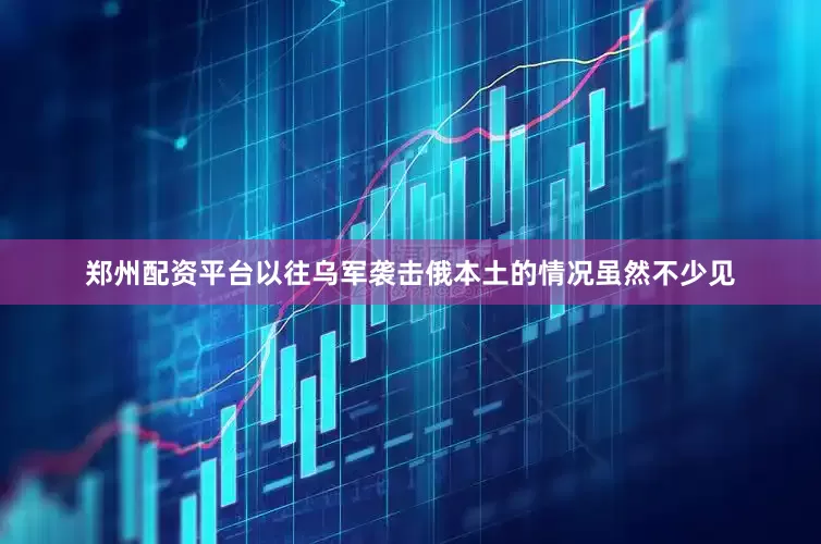 郑州配资平台以往乌军袭击俄本土的情况虽然不少见