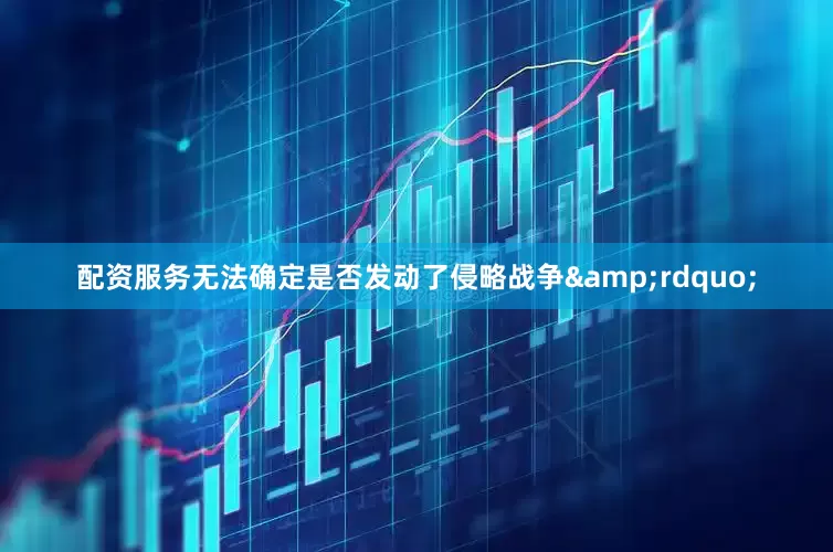 配资服务无法确定是否发动了侵略战争&rdquo;