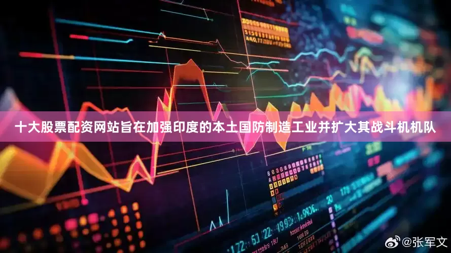 十大股票配资网站旨在加强印度的本土国防制造工业并扩大其战斗机机队