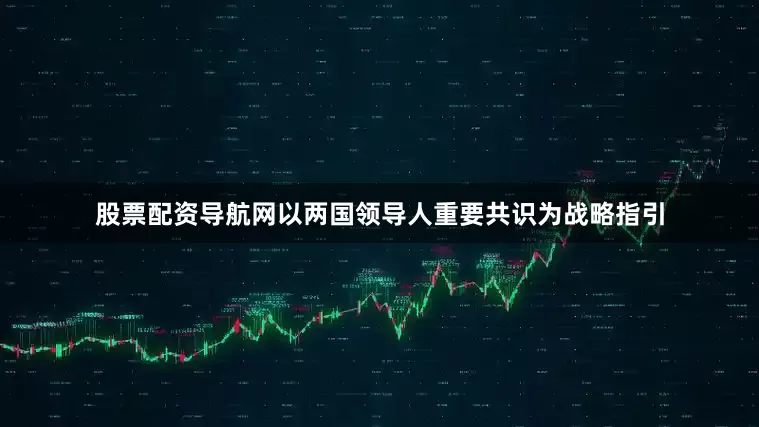 股票配资导航网以两国领导人重要共识为战略指引