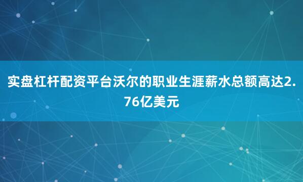 实盘杠杆配资平台沃尔的职业生涯薪水总额高达2.76亿美元