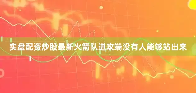 实盘配资炒股最新火箭队进攻端没有人能够站出来