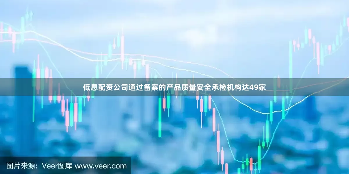 低息配资公司通过备案的产品质量安全承检机构达49家