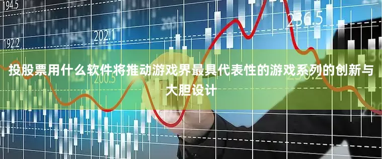 投股票用什么软件将推动游戏界最具代表性的游戏系列的创新与大胆设计