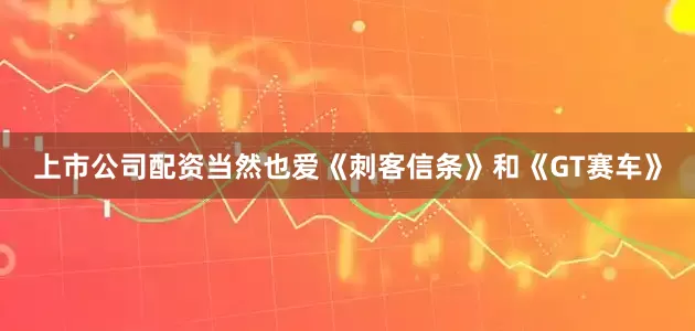 上市公司配资当然也爱《刺客信条》和《GT赛车》