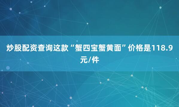 炒股配资查询这款“蟹四宝蟹黄面”价格是118.9元/件