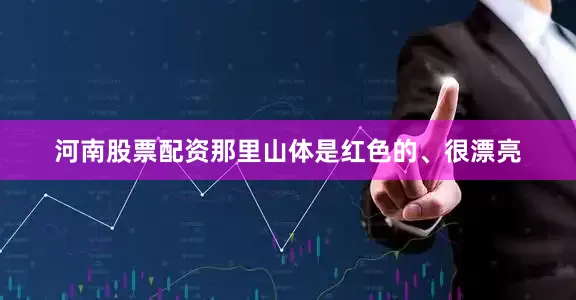 河南股票配资那里山体是红色的、很漂亮