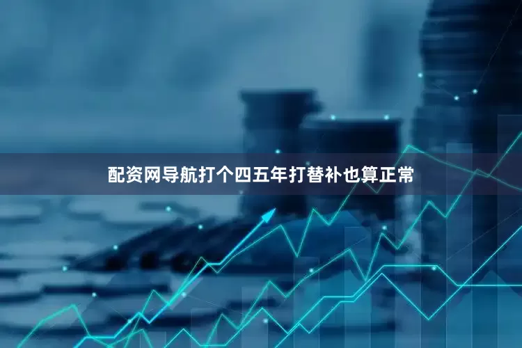 配资网导航打个四五年打替补也算正常