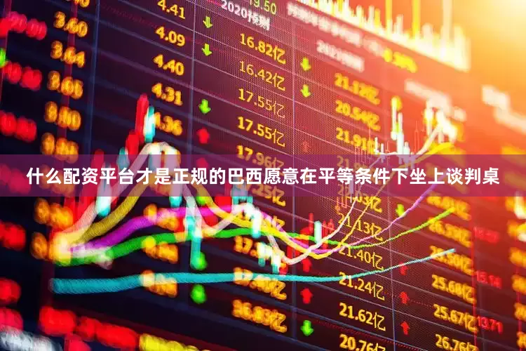 什么配资平台才是正规的巴西愿意在平等条件下坐上谈判桌