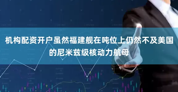机构配资开户虽然福建舰在吨位上仍然不及美国的尼米兹级核动力航母