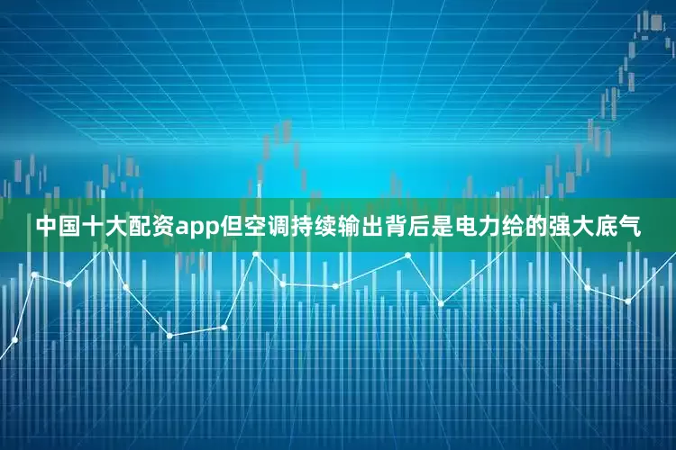 中国十大配资app但空调持续输出背后是电力给的强大底气