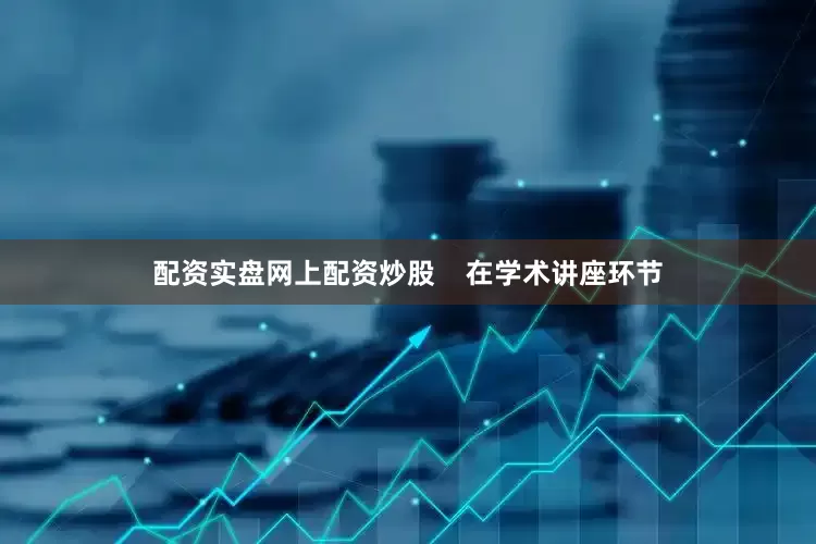 配资实盘网上配资炒股    在学术讲座环节