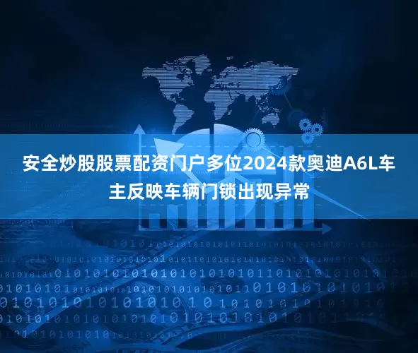 安全炒股股票配资门户多位2024款奥迪A6L车主反映车辆门锁出现异常