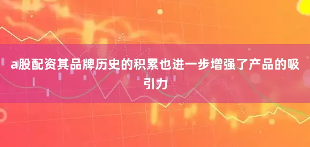 a股配资其品牌历史的积累也进一步增强了产品的吸引力