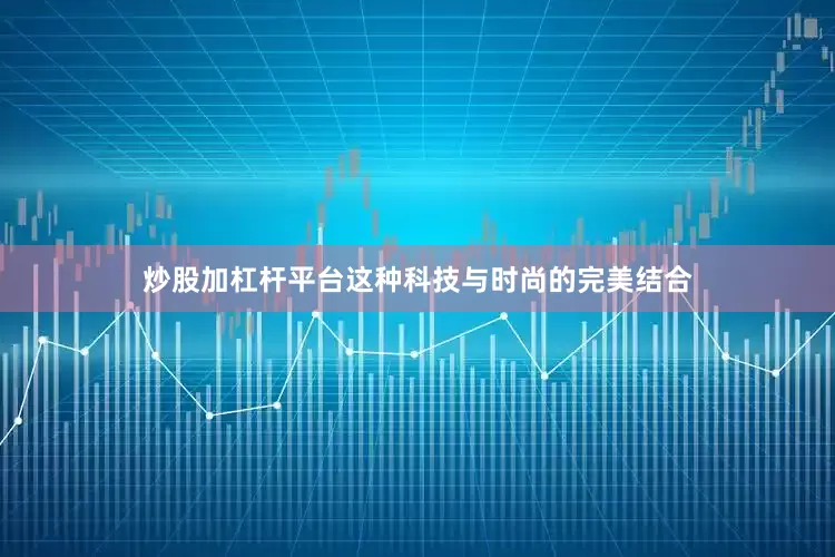炒股加杠杆平台这种科技与时尚的完美结合