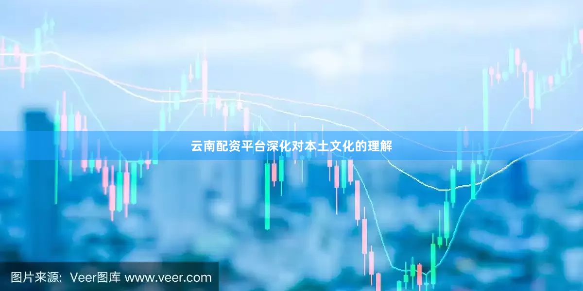 云南配资平台深化对本土文化的理解