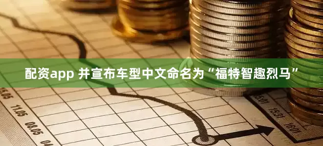 配资app 并宣布车型中文命名为“福特智趣烈马”