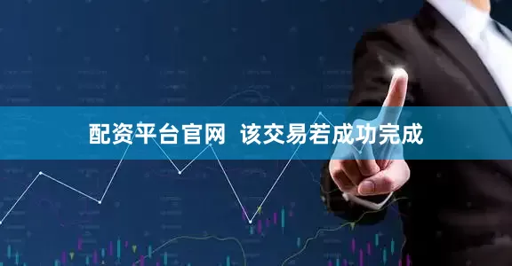 配资平台官网  该交易若成功完成