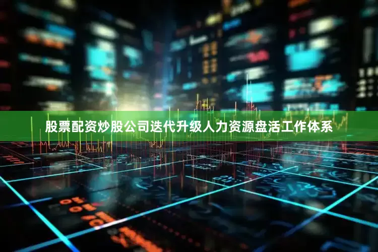 股票配资炒股公司迭代升级人力资源盘活工作体系