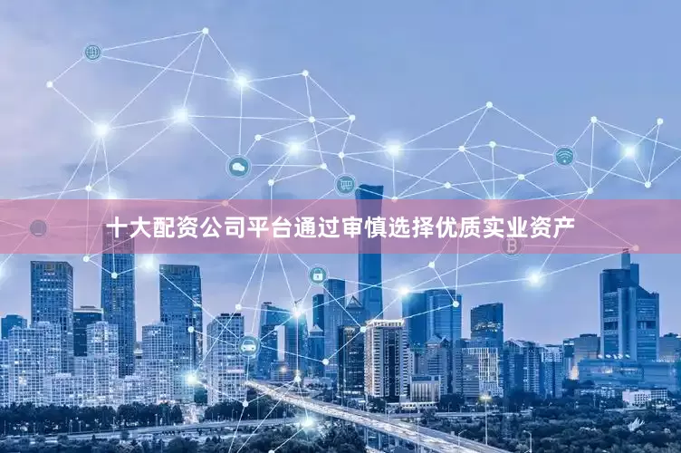 十大配资公司平台通过审慎选择优质实业资产