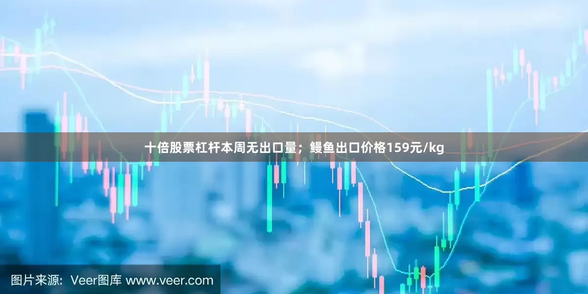 十倍股票杠杆本周无出口量；鳗鱼出口价格159元/kg