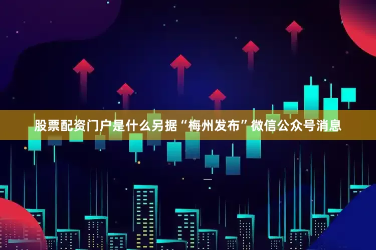 股票配资门户是什么另据“梅州发布”微信公众号消息