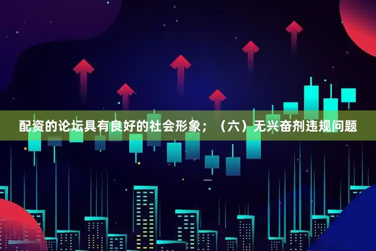 配资的论坛具有良好的社会形象；（六）无兴奋剂违规问题