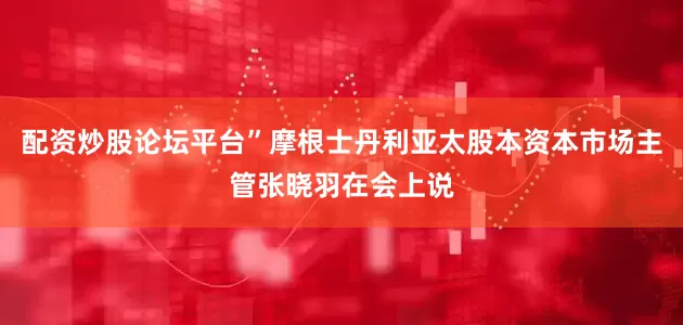 配资炒股论坛平台”摩根士丹利亚太股本资本市场主管张晓羽在会上说