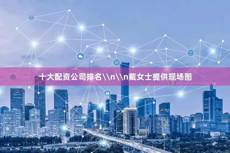 十大配资公司排名\n\n戴女士提供现场图