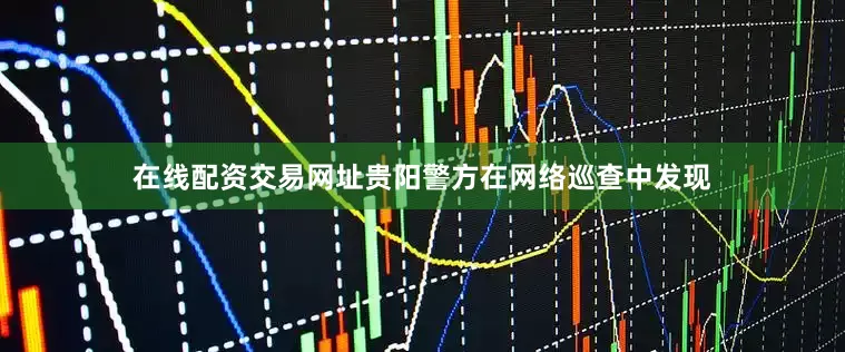 在线配资交易网址贵阳警方在网络巡查中发现