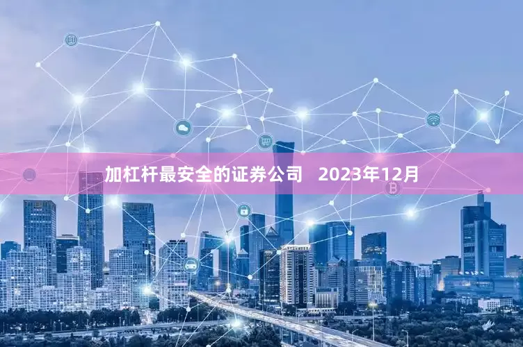 加杠杆最安全的证券公司   2023年12月