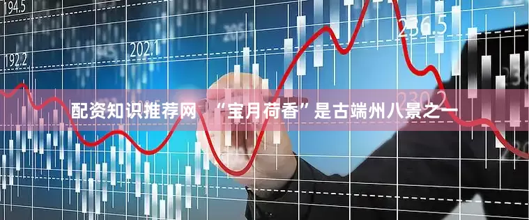 配资知识推荐网   “宝月荷香”是古端州八景之一