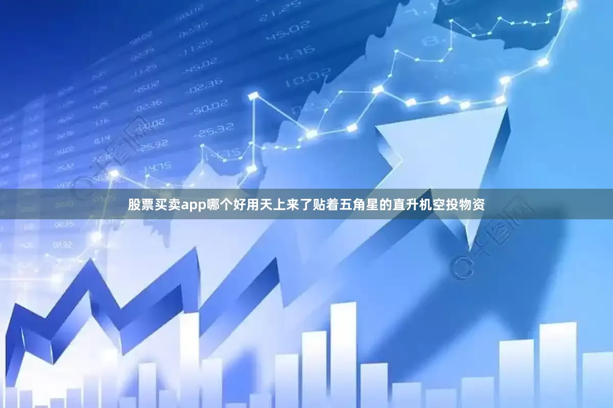股票买卖app哪个好用天上来了贴着五角星的直升机空投物资