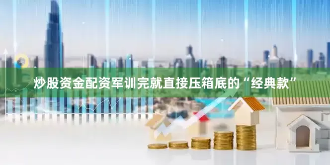炒股资金配资军训完就直接压箱底的“经典款”