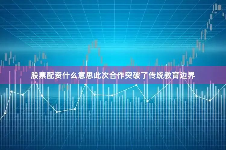 股票配资什么意思此次合作突破了传统教育边界
