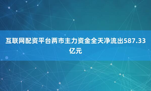 互联网配资平台两市主力资金全天净流出587.33亿元