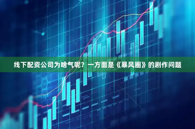 线下配资公司为啥气呢？一方面是《暴风圈》的剧作问题