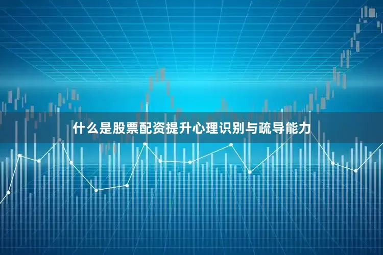 什么是股票配资提升心理识别与疏导能力