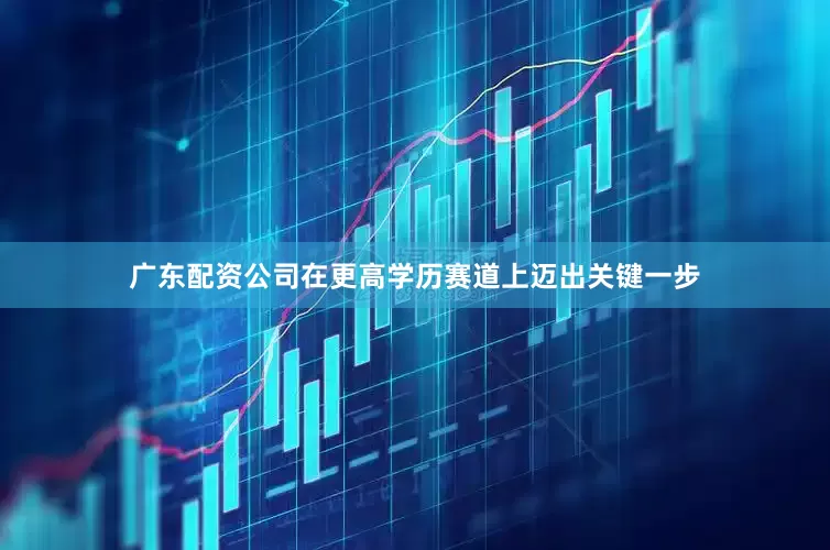 广东配资公司在更高学历赛道上迈出关键一步