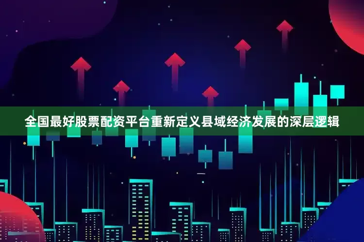 全国最好股票配资平台重新定义县域经济发展的深层逻辑