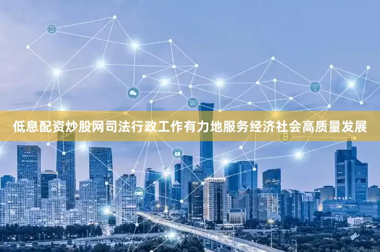 低息配资炒股网司法行政工作有力地服务经济社会高质量发展