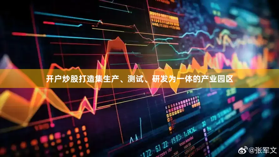 开户炒股打造集生产、测试、研发为一体的产业园区