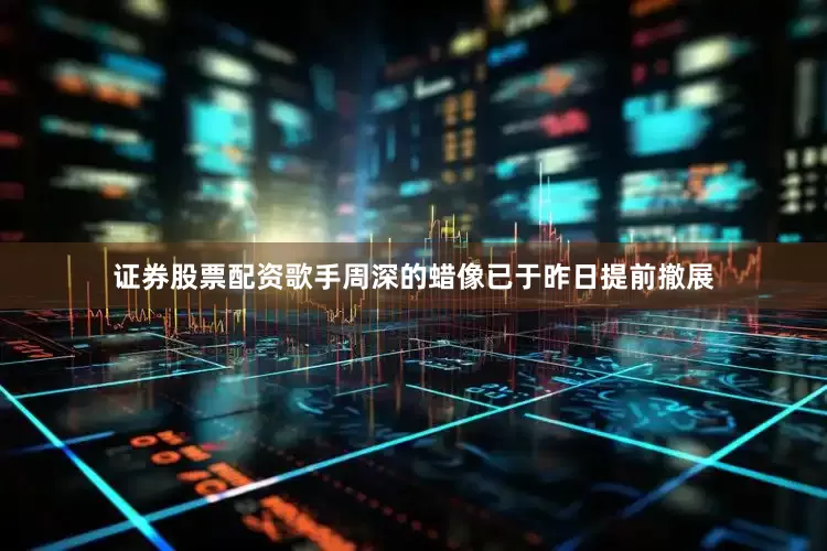 证券股票配资歌手周深的蜡像已于昨日提前撤展